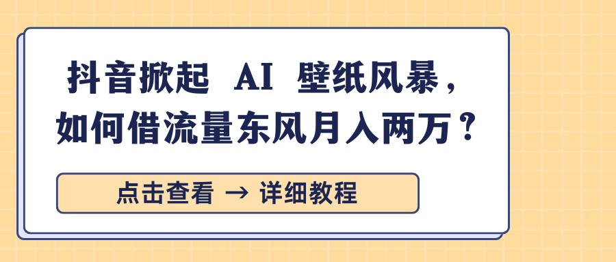 抖音掀起 AI 壁纸风暴,如何借流量东风月入两万?-网创智库