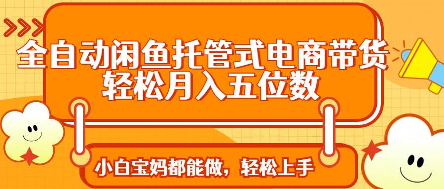 (14132期)全自动闲鱼托管式电商带货 轻松实现月入五位数-网创智库
