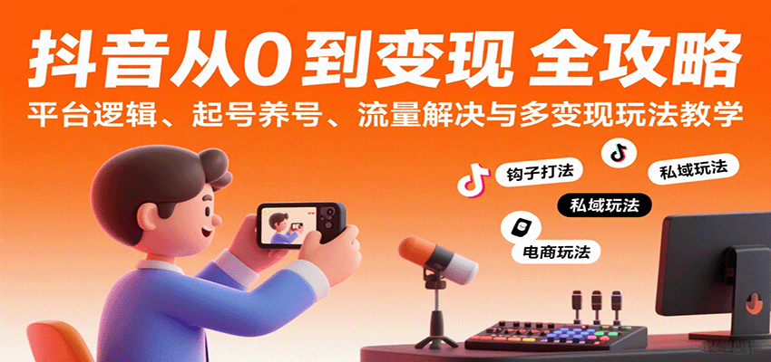 抖音从0到变现认知课：平台逻辑、起号养号、流量解决与多变现玩法教学-网创智库