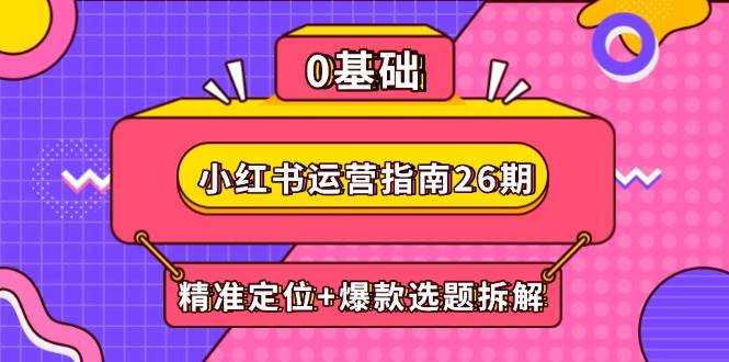 （14795期）小红书运营指南26期：精准定位+爆款选题拆解,DeepSeek辅助创作与电商变现-网创智库