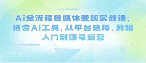 Ai全流程自媒体变现实战课，结合AI工具，从平台选择、剪辑入门到账号运营-网创智库