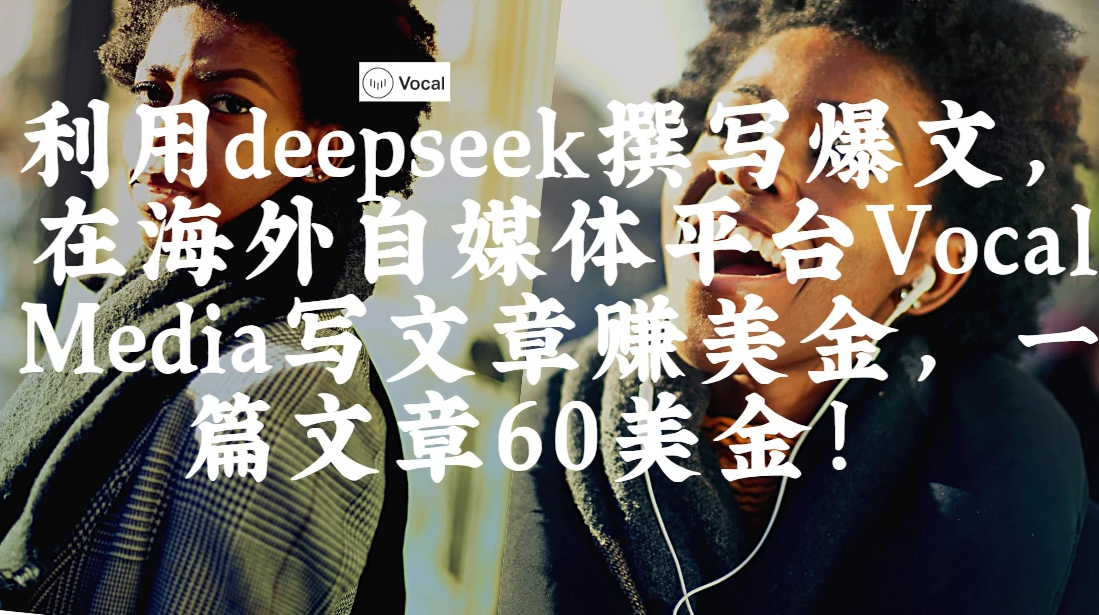 出海搞钱！利用deepseek撰写爆文，在海外自媒体平台Vocal Media写文章赚美金，一篇文章60美金！-网创智库