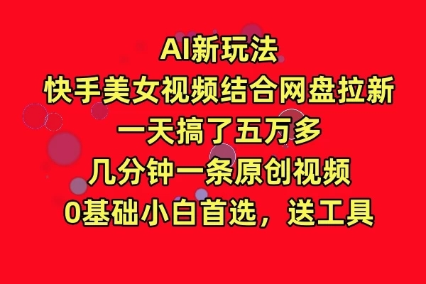 AI新玩法，快手美女视频结合网盘拉新，一天搞了五万多，几分钟一条原创视频，0基础小白首选，送工具-网创智库