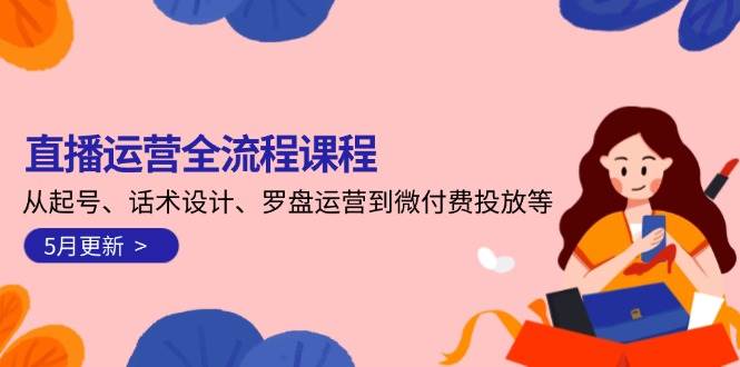 （14882期）直播运营全流程课程-5月更新：从起号、话术设计、罗盘运营到微付费投放等-网创智库