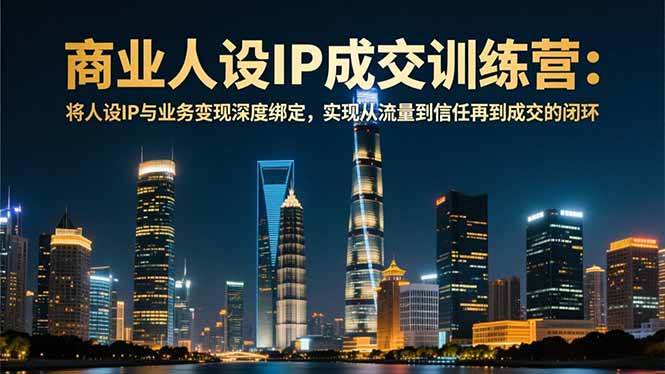 （16789期）商业人设IP成交训练营-12月：将人设IP与业务变现深度绑定，从流量到信任再到成交闭环-网创智库