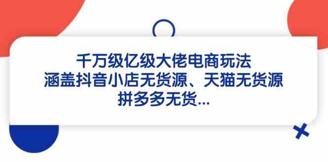 千万级亿级大佬电商玩法:涵盖抖音小店无货源、天猫无货源、拼多多无货-网创智库