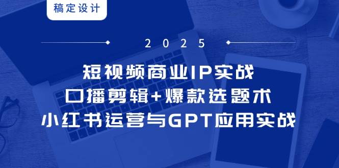 (14793期)短视频商业IP实战6期:口播剪辑+爆款选题术,小红书运营与GPT应用实战-网创智库