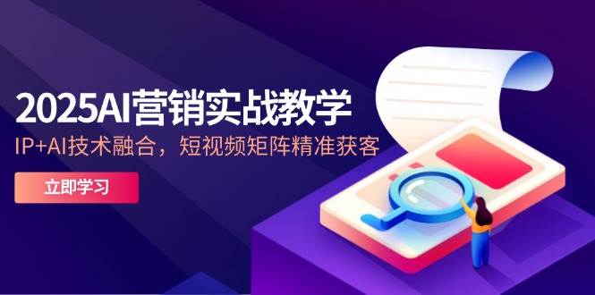 2025AI营销实战教学，IP+AI技术融合，短视频矩阵精准获客-网创智库