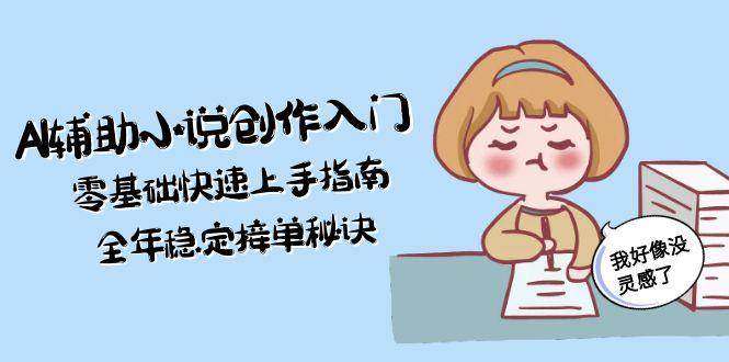 AI辅助小说创作入门，零基础快速上手指南，全年稳定接单秘诀-网创智库