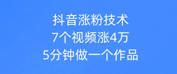 抖音涨粉技术，7个视频涨粉4万，5分钟做一个作品-网创智库