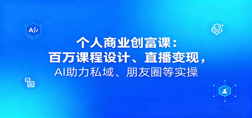 个人商业创富课：百万课程设计、直播变现，AI助力私域、朋友圈等实操-网创智库