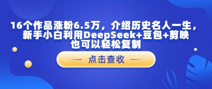 16个作品涨粉6.5万，介绍历史名人一生，新手小白利用DeepSeek+豆包+剪映也可以轻松复制-网创智库