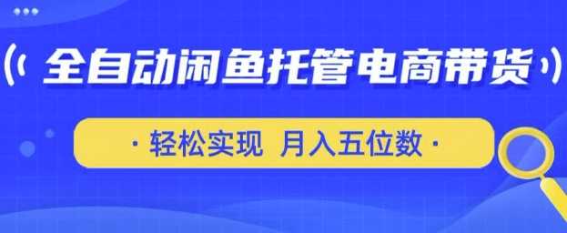 全自动闲鱼托管式电商带货，只需一部安卓手机和一个闲鱼号，轻松实现月入五位数【揭秘】-网创智库