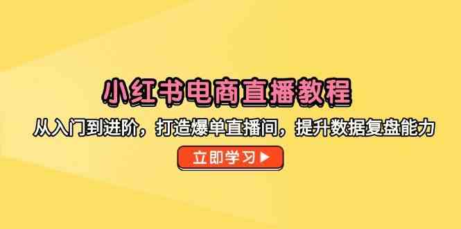 小红书电商直播教程,从入门到进阶,打造爆单直播间,提升数据复盘能力-网创智库