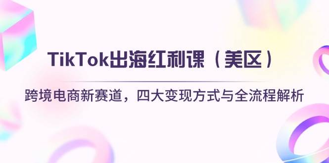 (14382期)TikTok出海红利课(美区)跨境电商新赛道,四大变现方式与全流程解析-网创智库