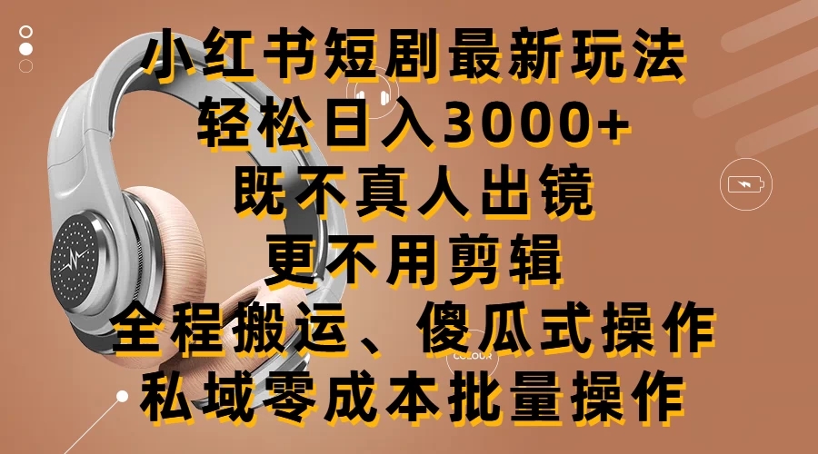 小红书短剧最新玩法，轻松日入3000+，既不真人出镜，更不用剪辑，全程搬运，傻瓜式操作，私域零成本批量操作-网创智库