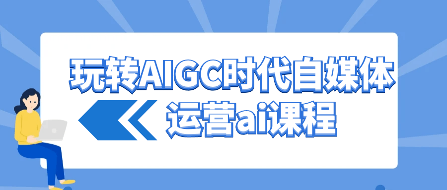 玩转AIGC时代自媒体运营ai课程-网创智库
