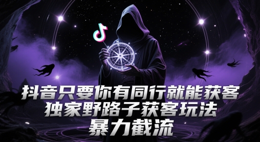 抖音只要你有同行就能获客，独家野路子获客玩法，暴力截流【揭秘】-网创智库