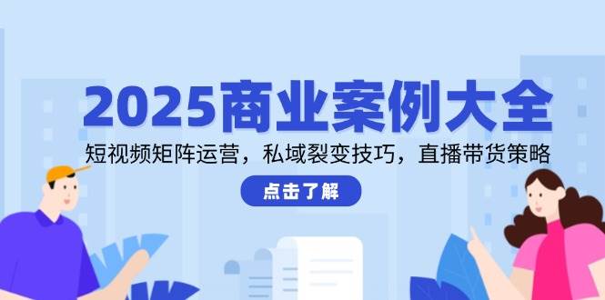2025商业案例大全,短视频矩阵运营,私域裂变技巧,直播带货策略-网创智库