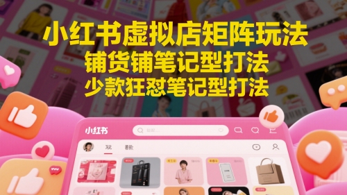 小红书虚拟店矩阵玩法，铺货铺笔记型打法，少款狂怼笔记型打法（更新）-网创智库