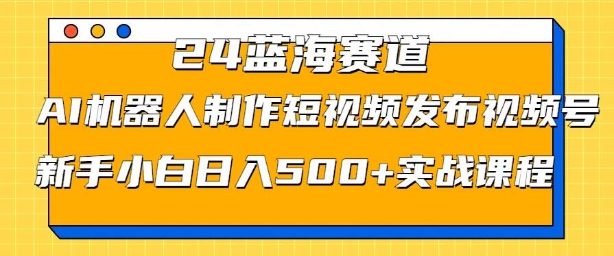 2024蓝海赛道，AI机器人制作短视频发布到视频号，新手小白日入500+实战课程-网创智库