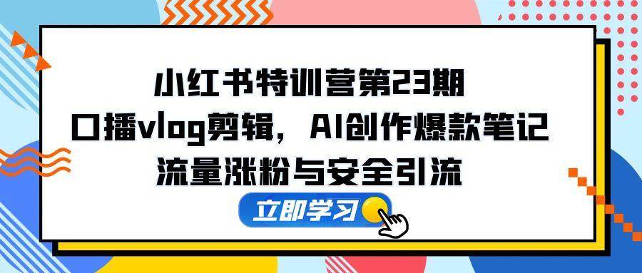 (14794期)小红书特训营第23期,口播vlog剪辑,AI创作爆款笔记,流量涨粉与安全引流-网创智库