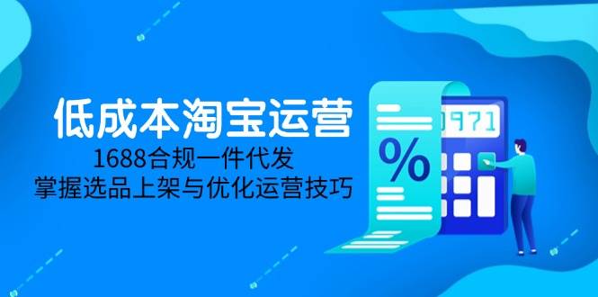 （14806期）低成本淘宝运营-5月更新，1688合规一件代发，掌握选品上架与优化运营技巧-网创智库