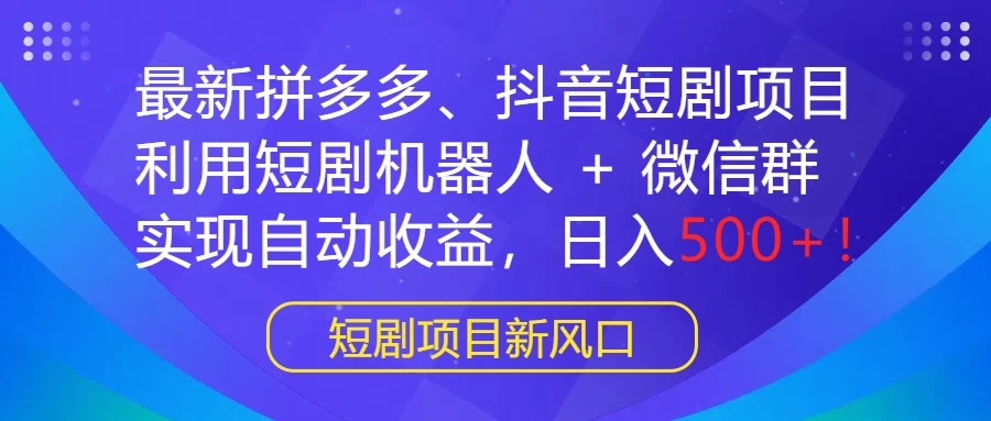 最新拼多多、抖音短剧项目，利用短剧机器人 + 微信群，实现自动收益，日入500+！-网创智库
