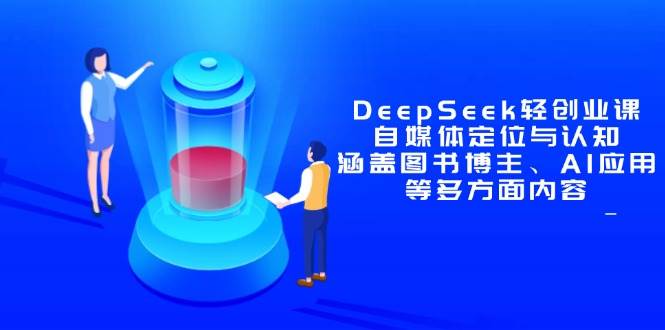(14648期)DeepSeek轻创业课:自媒体定位与认知,涵盖图书博主、AI应用等多方面内容-网创智库