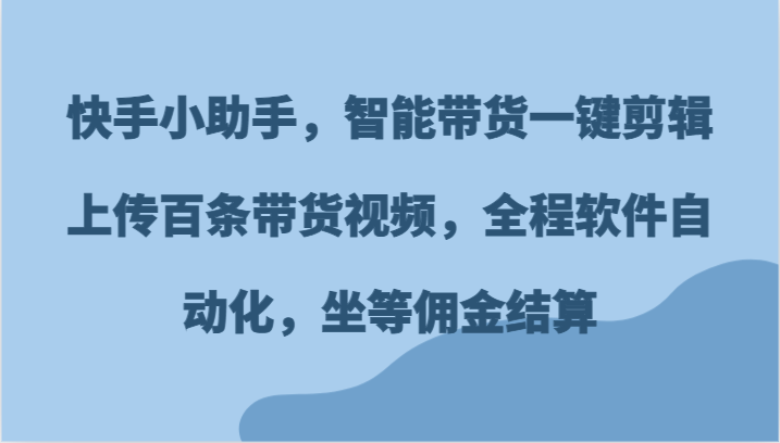 快手小助手，智能带货一键剪辑上传百条带货视频，全程软件自动化，坐等佣金结算-网创智库