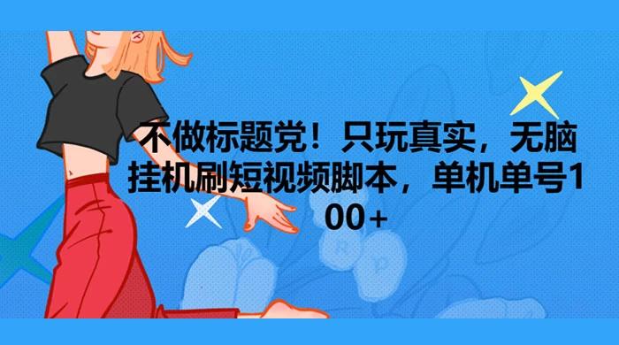 只玩真实，无脑挂机短视频脚本，保底单机单号日入100+-网创智库