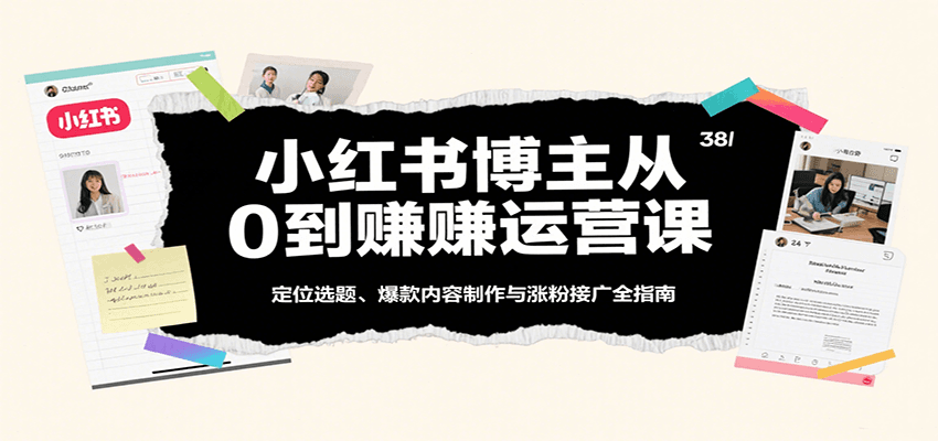 小红书博主从0到赚运营课：定位选题、爆款内容制作与涨粉接广全指南-网创智库