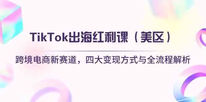 TikTok出海红利课（美区）跨境电商新赛道，四大变现方式与全流程解析-网创智库