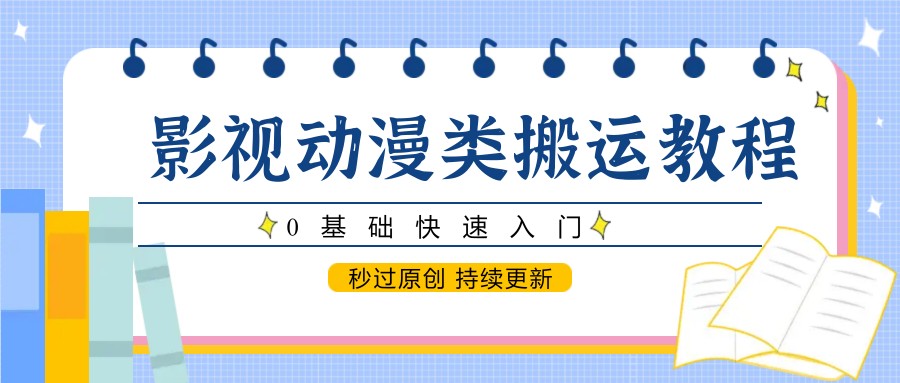 影视动漫类搬运教程，0基础快速入门，秒过原创 持续更新-网创智库